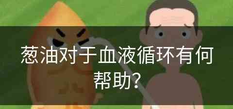 葱油对于血液循环有何帮助？(葱油对于血液循环有何帮助呢)